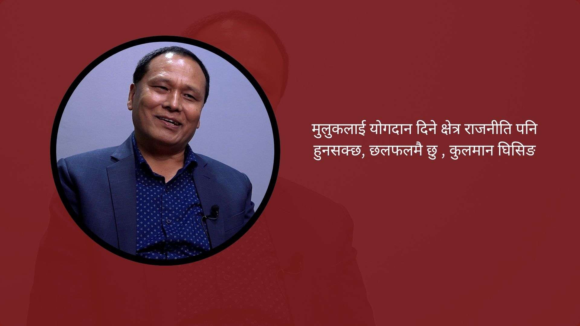 मुलुकलाई योगदान दिने क्षेत्र राजनीति पनि हुनसक्छ, छलफलमै छु : कुलमान घिसिङ